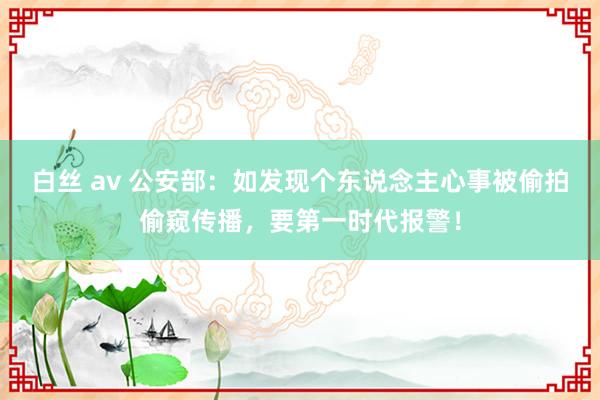 白丝 av 公安部：如发现个东说念主心事被偷拍偷窥传播，要第一时代报警！