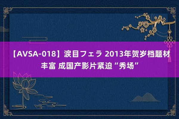 【AVSA-018】涙目フェラ 2013年贺岁档题材丰富 成国产影片紧迫“秀场”