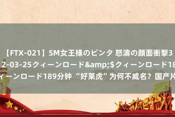 【FTX-021】SM女王様のビンタ 怒濤の顔面衝撃3時間</a>2012-03-25クィーンロード&$クィーンロード189分钟 “好莱虎”为何不威名？国产片爆发档期藏微妙