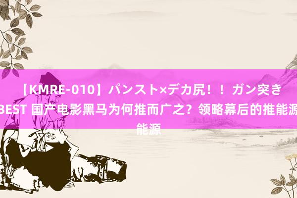 【KMRE-010】パンスト×デカ尻！！ガン突きBEST 国产电影黑马为何推而广之？领略幕后的推能源