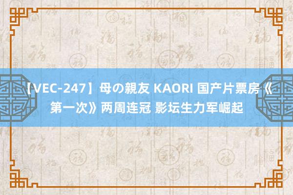 【VEC-247】母の親友 KAORI 国产片票房《第一次》两周连冠 影坛生力军崛起