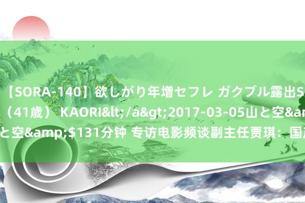 【SORA-140】欲しがり年増セフレ ガクブル露出SEX かおりサン（41歳） KAORI</a>2017-03-05山と空&$131分钟 专访电影频谈副主任贾琪：国产片正在走向国外