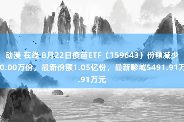 动漫 在线 8月22日疫苗ETF（159643）份额减少100.00万份，最新份额1.05亿份，最新畛域5491.91万元