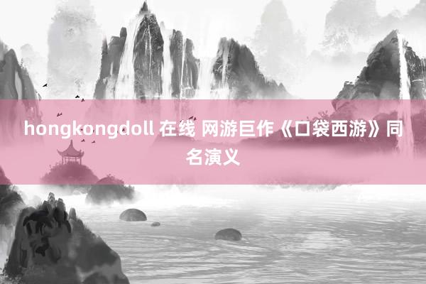 hongkongdoll 在线 网游巨作《口袋西游》同名演义