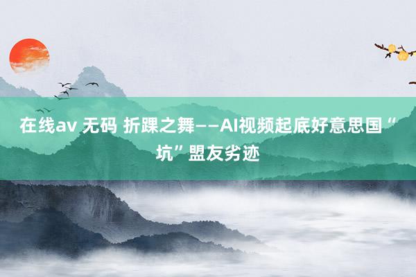 在线av 无码 折踝之舞——AI视频起底好意思国“坑”盟友劣迹