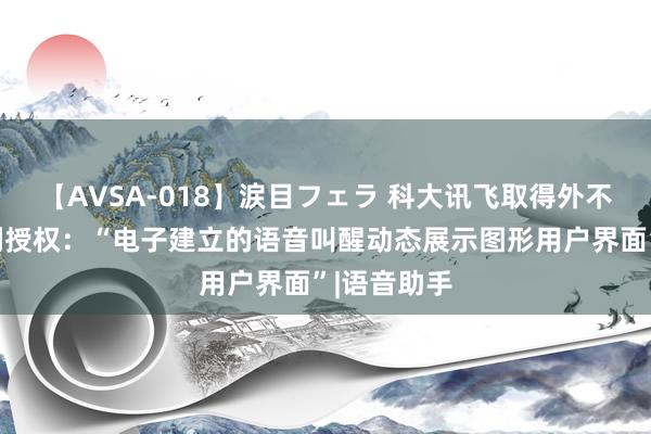 【AVSA-018】涙目フェラ 科大讯飞取得外不雅贪图专利授权：“电子建立的语音叫醒动态展示图形用户界面”|语音助手