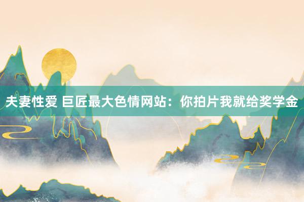 夫妻性爱 巨匠最大色情网站：你拍片我就给奖学金