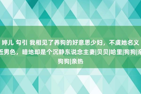 婷儿 勾引 我相见了养狗的好意思少妇，不虞她名义不近男色，暗地却是个沉静东说念主妻|贝贝|哈里|狗狗|亲热