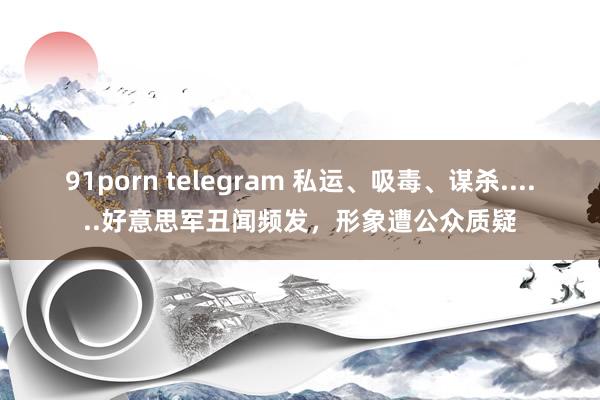 91porn telegram 私运、吸毒、谋杀......好意思军丑闻频发，形象遭公众质疑