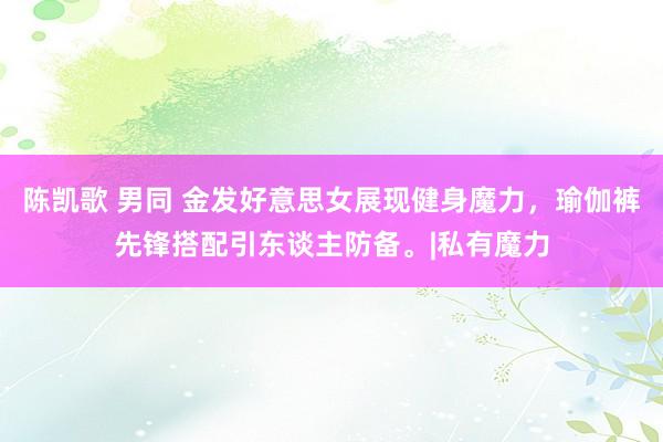 陈凯歌 男同 金发好意思女展现健身魔力，瑜伽裤先锋搭配引东谈主防备。|私有魔力