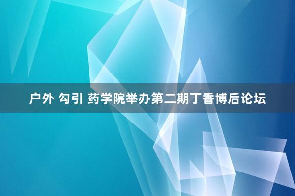 户外 勾引 药学院举办第二期丁香博后论坛