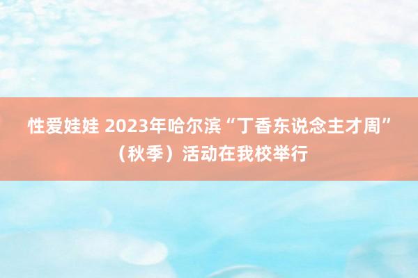 性爱娃娃 2023年哈尔滨“丁香东说念主才周”（秋季）活动在我校举行