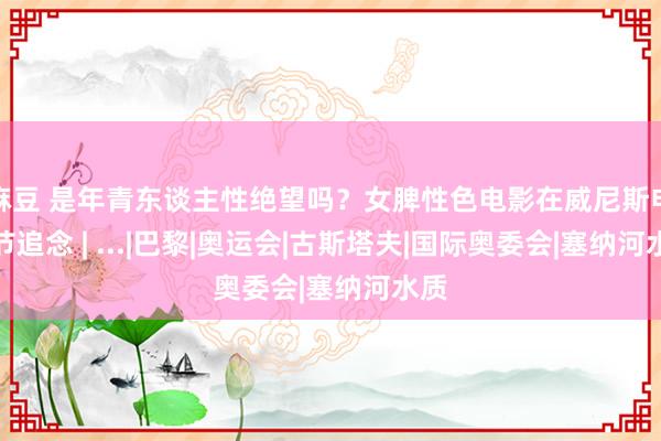 麻豆 是年青东谈主性绝望吗？女脾性色电影在威尼斯电影节追念 | ...|巴黎|奥运会|古斯塔夫|国际奥委会|塞纳河水质