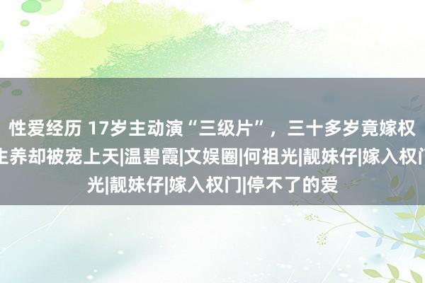 性爱经历 17岁主动演“三级片”，三十多岁竟嫁权门，20年没生养却被宠上天|温碧霞|文娱圈|何祖光|靓妹仔|嫁入权门|停不了的爱