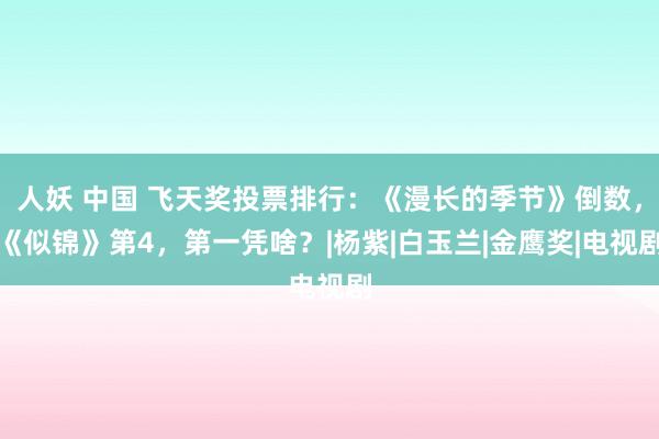 人妖 中国 飞天奖投票排行：《漫长的季节》倒数，《似锦》第4，第一凭啥？|杨紫|白玉兰|金鹰奖|电视剧