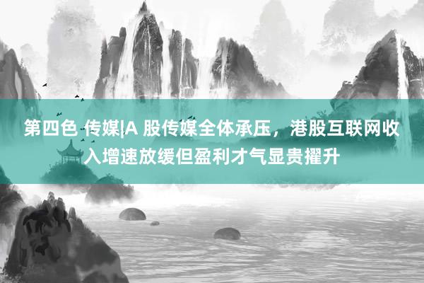 第四色 传媒|A 股传媒全体承压，港股互联网收入增速放缓但盈利才气显贵擢升