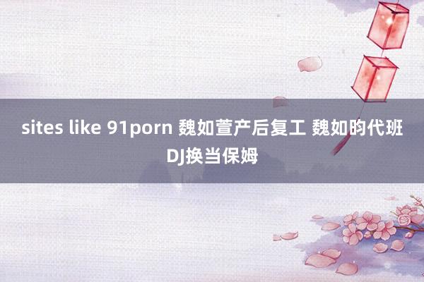 sites like 91porn 魏如萱产后复工 魏如昀代班DJ换当保姆