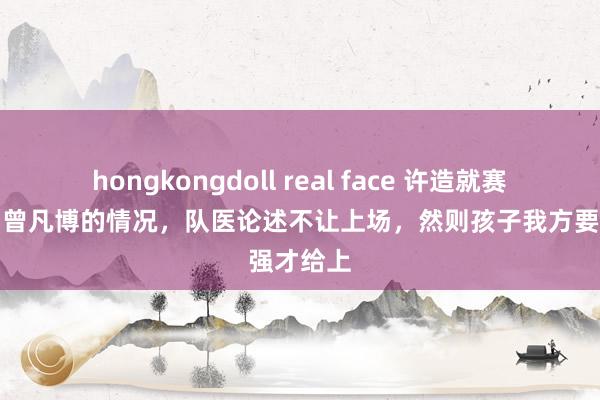 hongkongdoll real face 许造就赛后阐明了曾凡博的情况，队医论述不让上场，然则孩子我方要强才给上