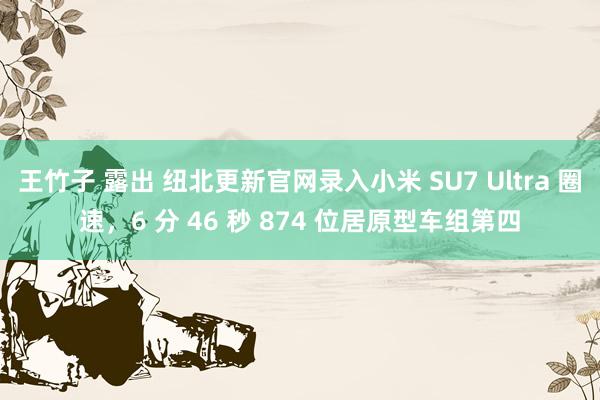 王竹子 露出 纽北更新官网录入小米 SU7 Ultra 圈速，6 分 46 秒 874 位居原型车组第四