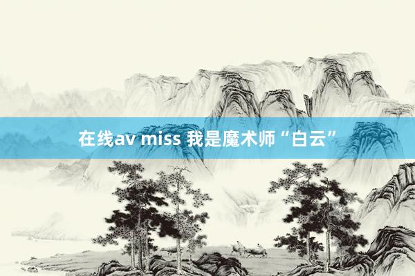 在线av miss 我是魔术师“白云”