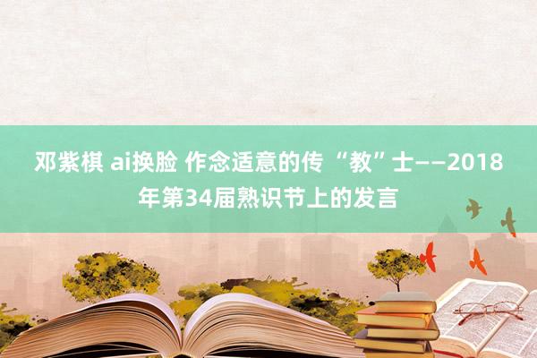 邓紫棋 ai换脸 作念适意的传 “教”士——2018年第34届熟识节上的发言