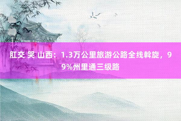 肛交 哭 山西：1.3万公里旅游公路全线斡旋，99%州里通三级路