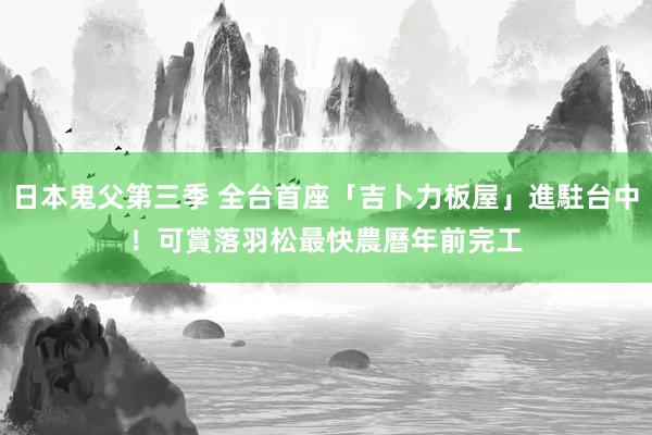 日本鬼父第三季 全台首座「吉卜力板屋」進駐台中！可賞落羽松　最快農曆年前完工